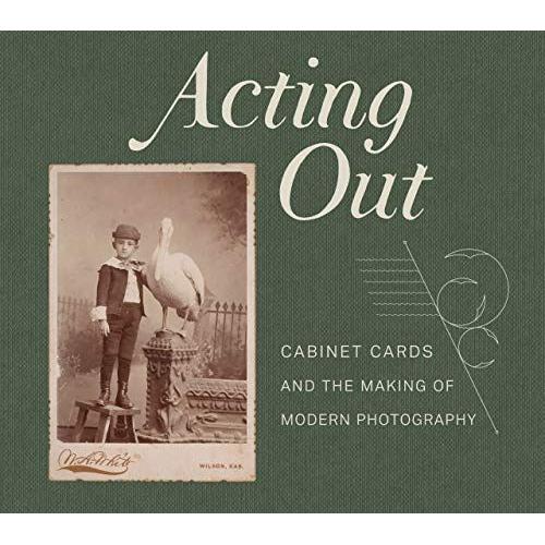 Acting Out : Cabinet Cards And The Making Of Modern Photography