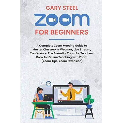 Zoom Meetings For Beginners: A Complete Zoom Meeting Guide To Master Classroom, Webinar, Live Stream, Conference. The Essential Zoom For Teachers B