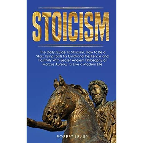 Stoicism: The Daily Guide To Stoicism, How To Be A Stoic Using Tools For Emotional Resilience And Positivity With Secret Ancient