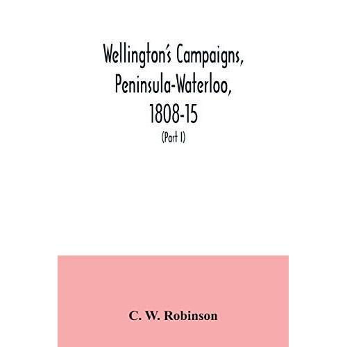 Wellington's Campaigns, Peninsula-Waterloo, 1808-15; Also Moore's Campaign Of Corunna, For Military Students (Part I)