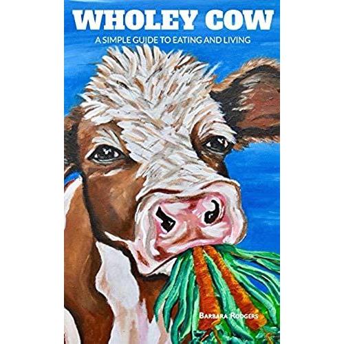 Wholey Cow: A Simple Guide To Eating And Living