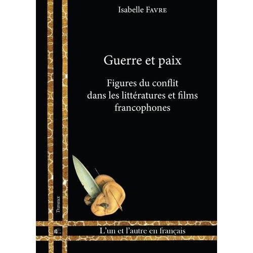 Guerre Et Paix - Figures Du Conflit Dans Les Littératures Et Films Francophones