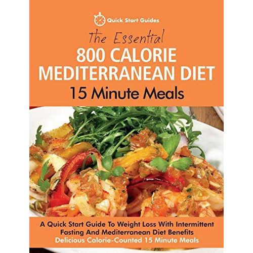 The Essential 800 Calorie Mediterranean Diet 15 Minute Meals: A Quick Start Guide To Weight Loss With Intermittent Fasting And Mediterranean Diet Bene