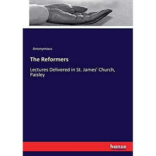 The Reformers :Lectures Delivered In St. James' Church, Paisley