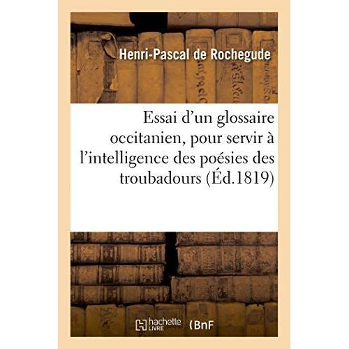 Essai D'un Glossaire Occitanien, Pour Servir L'intelligence Des Po Sies Des Troubadours