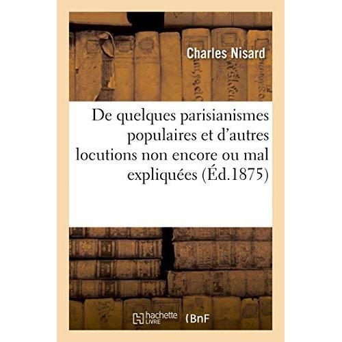 De Quelques Parisianismes Populaires Et D'autres Locutions Non Encore Ou Mal Expliquées