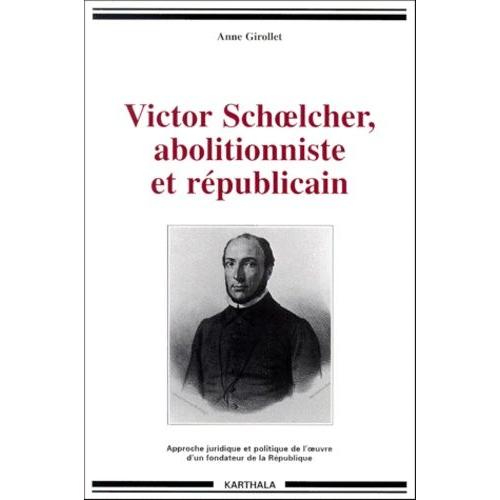 Victor Schoelcher, Abolitionniste Et Republicain - Approche Juridique Et Politique De L'oeuvre D'un Fondateur De La République