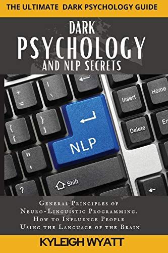 Dark Psychology And Nlp Secrets: General Principles Of Neuro-Linguistic Programming. How To Influence People Using The Language Of The Brain