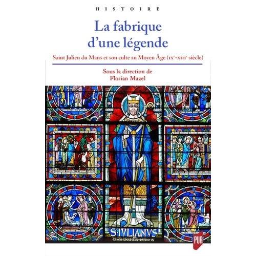 La Fabrique D'une Légende - Saint Julien Du Mans Et Son Culte Au Moyen Age (Ixe-Xiiie Siècle)