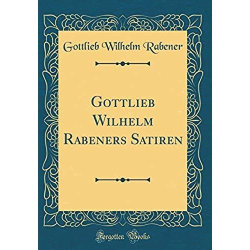 Gottlieb Wilhelm Rabeners Satiren (Classic Reprint)