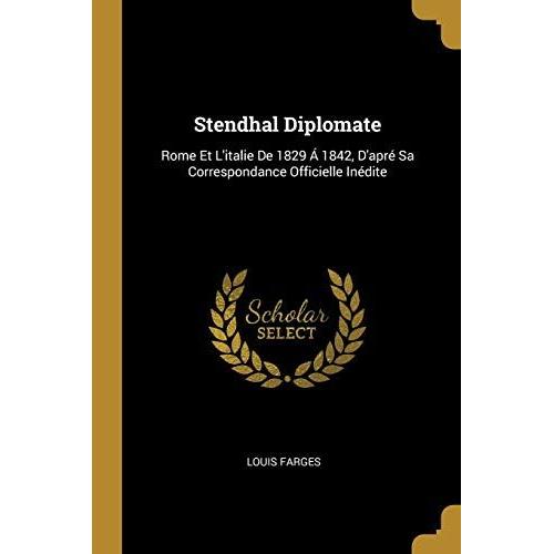 Stendhal Diplomate: Rome Et L'italie De 1829 Á 1842, D'apré Sa Correspondance Officielle Inédite