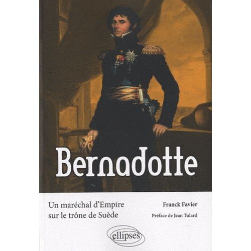 Bernadotte - Un Maréchal D'empire Sur Le Trône De Suède