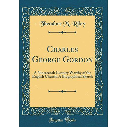 Charles George Gordon: A Nineteenth Century Worthy Of The English Church; A Biographical Sketch (Classic Reprint)