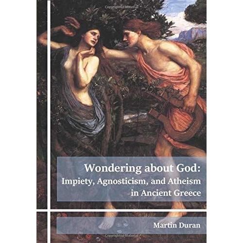 Wondering About God: Impiety, Agnosticism, And Atheism In Ancient Greece