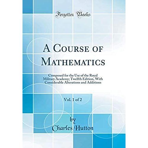 A Course Of Mathematics, Vol. 1 Of 2: Composed For The Use Of The Royal Military Academy; Twelfth Edition, With Considerable Alterations And Additions (Classic Reprint)