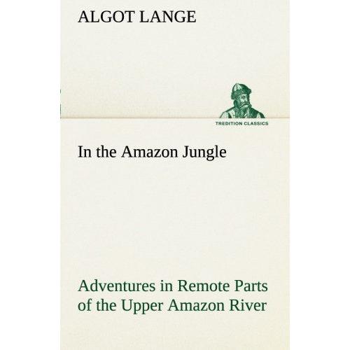 In The Amazon Jungle Adventures In Remote Parts Of The Upper Amazon River, Including A Sojourn Among Cannibal Indians