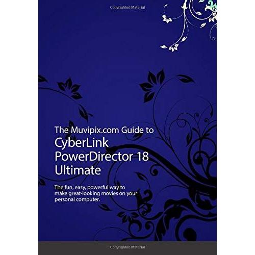 The Muvipix.Com Guide To Cyberlink Powerdirector 18 Ultimate: The Fun, Easy Way To Make Great-Looking Movies