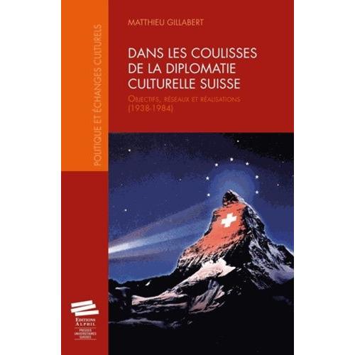 Dans Les Coulisses De La Diplomatie Culturelle Suisse - Objectifs, Réseaux Et Réalisations (1938-1984)