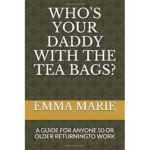 Who's Your Daddy With The Tea Bags?: A Guide For Anyone 50 Or Older Returning To Work