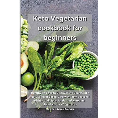 Keto Vegetarian Cookbook For Beginners: Healthy Recipes To Discover The Secrets Of A Natural Plant Based Diet With Tasty Seasonal Dishes, Delicious Fo