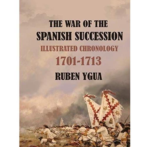 The War Of The Spanish Succession: Illustrated Chronology 1701-1713