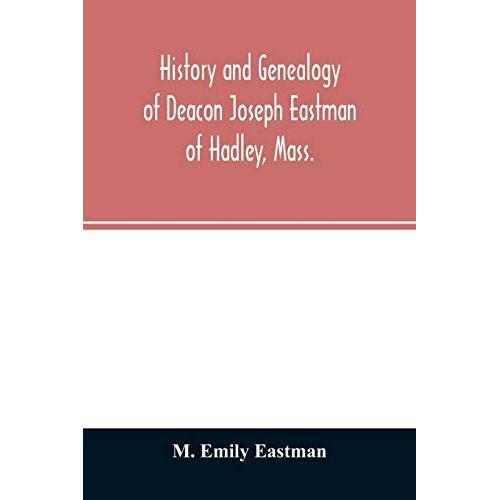 History And Genealogy Of Deacon Joseph Eastman Of Hadley, Mass.