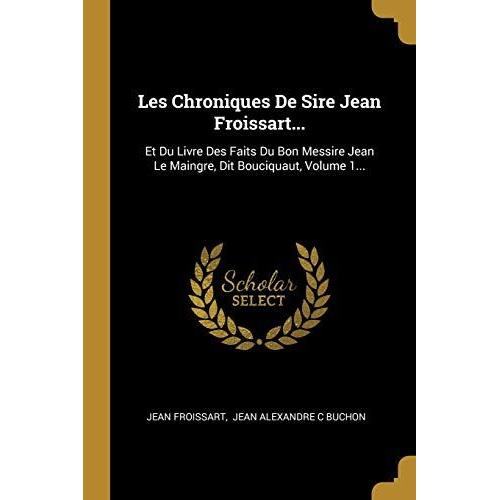 Les Chroniques De Sire Jean Froissart...: Et Du Livre Des Faits Du Bon Messire Jean Le Maingre, Dit Bouciquaut, Volume 1...