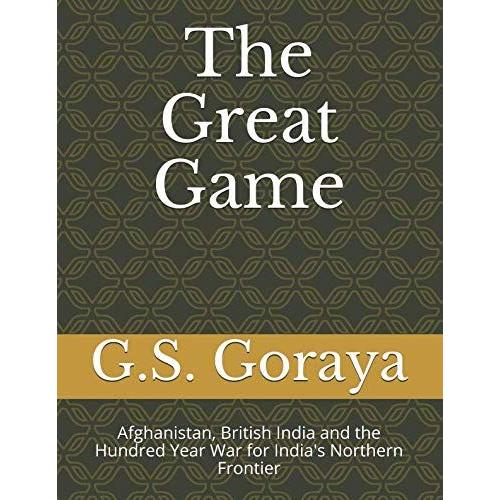 The Great Game: Afghanistan, British India And The Hundred Year War For India's Northern Frontier