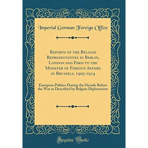 Reports Of The Belgian Representatives In Berlin, London And Paris To The Minister Of Foreign Affairs In Brussels, 1905-1914: European Politics During ... By Belgian Diplomatists (Classic Reprint)