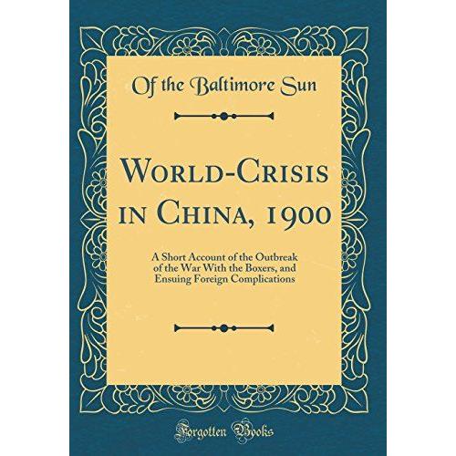 World-Crisis In China, 1900: A Short Account Of The Outbreak Of The War With The Boxers, And Ensuing Foreign Complications (Classic Reprint)