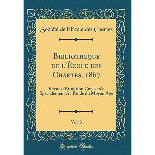 Bibliothèque De L'école Des Chartes, 1867, Vol. 3: Revue D'érudition Consacrée Spécialement A L'étude Du Moyen Age (Classic Reprint)