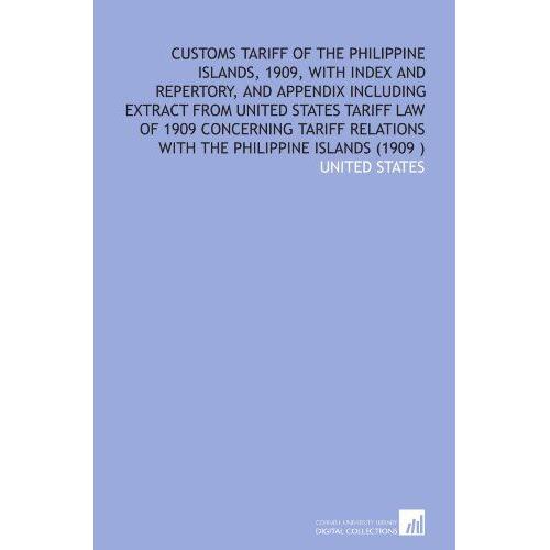 Customs Tariff Of The Philippine Islands, 1909, With Index And Repertory, And Appendix Including Extract From United States Tariff Law Of 1909 ... Relations With The Philippine Islands (1909 )