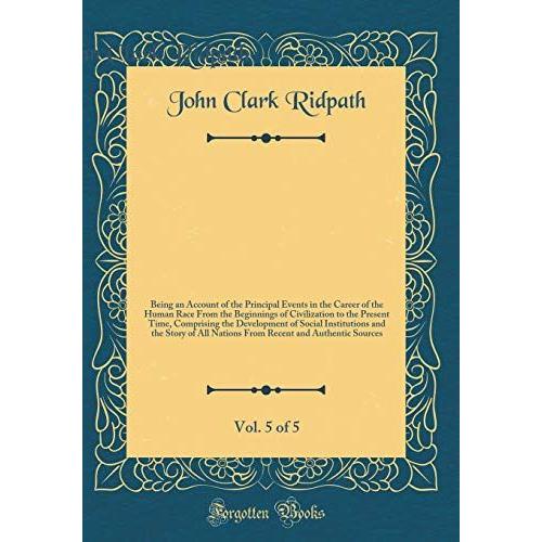 Ridpath`S History Of The World, Vol. 5 Of 5: Being An Account Of The Principal Events In The Career Of The Human Race From The Beginnings Of ... Institutions And The Story Of All Nations F