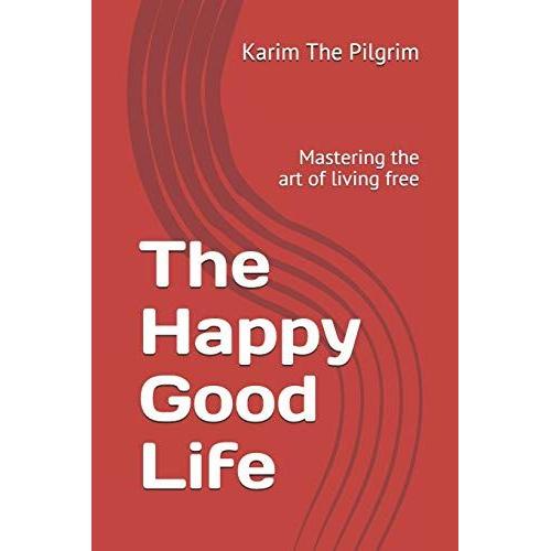 The Happy Good Life: Mastering The Art Of Living Free