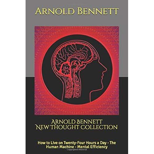 Arnold Bennett New Thought Collection: How To Live On Twenty-Four Hours A Day - The Human Machine - Mental Efficiency
