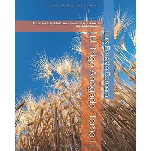 El Trigo Ahogado Tomo I: Proceso Y Evolución Del Cristianismo E Historia De Los Movimientos Cristianos Alternativos. Desde Los Inicios Hasta El Siglo Iv