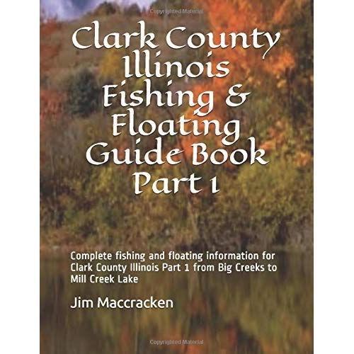 Clark County Illinois Fishing & Floating Guide Book Part 1: Complete Fishing And Floating Information For Clark County Illinois Part 1 From Big Creeks ... (Illinois Fishing & Floating Guide Books)