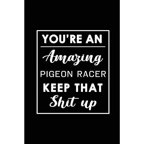 You're An Amazing Pigeon Racer. Keep That Shit Up.: Blank Lined Funny Racing Pigeon Journal Notebook Diary - Perfect Gag Birthday, Appreciation, ... Gift For Friends, Family And Coworkers