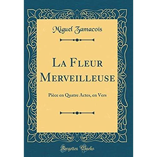 La Fleur Merveilleuse: Pièce En Quatre Actes, En Vers (Classic Reprint)