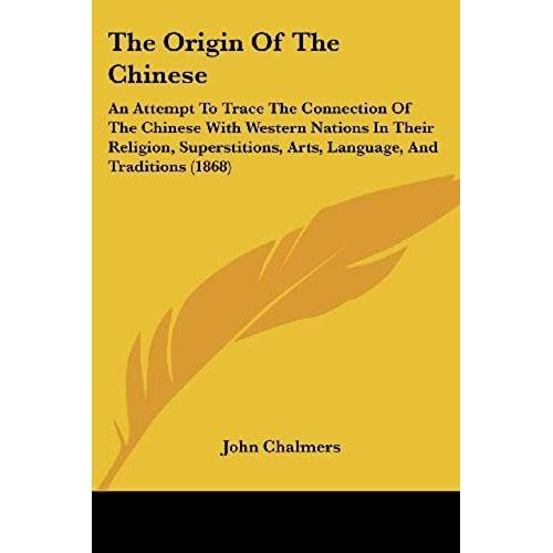 The Origin Of The Chinese: An Attempt To Trace The Connection Of The Chinese With Western Nations In Their Religion, Superstitions, Arts, Language, And Traditions (1868)