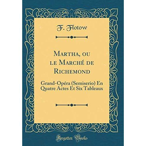 Martha, Ou Le Marché De Richemond: Grand-Opéra (Semiserio) En Quatre Actes Et Six Tableaux (Classic Reprint)