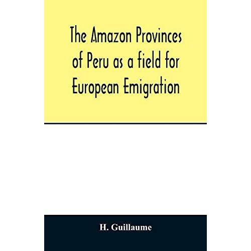 The Amazon Provinces Of Peru As A Field For European Emigration. A Statistical And Geographical Review Of The Country And Its Resources, Including The Gold And Silver Mines