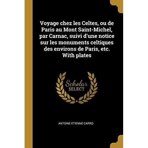 Voyage Chez Les Celtes, Ou De Paris Au Mont Saint-Michel, Par Carnac, Suivi D'une Notice Sur Les Monuments Celtiques Des Environs De Paris, Etc. With