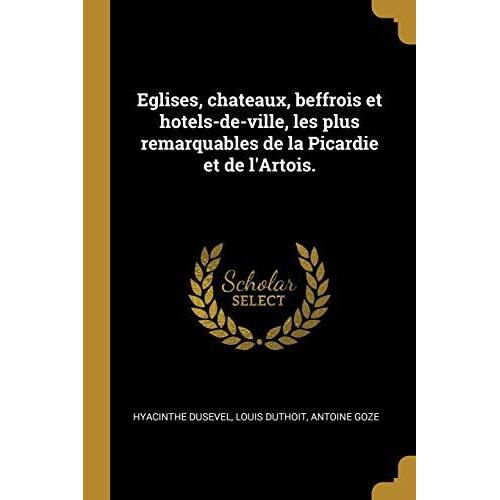 Eglises, Chateaux, Beffrois Et Hotels-De-Ville, Les Plus Remarquables De La Picardie Et De L'artois.