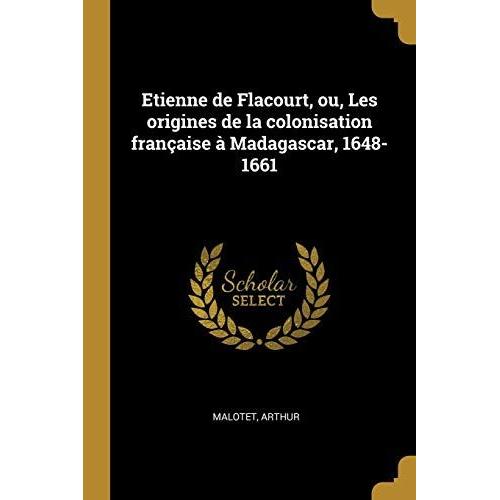 Etienne De Flacourt, Ou, Les Origines De La Colonisation Française À Madagascar, 1648-1661