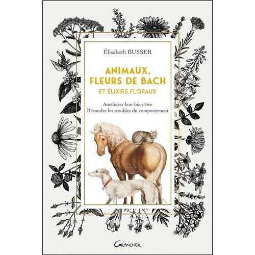 Animaux, Fleurs De Bach Et Elixirs Floraux - Améliorer Leur Bien-Être, Résoudre Les Troubles Du Comportement