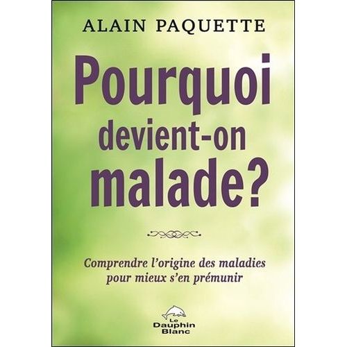 Pourquoi Devient-On Malade ? - Comprendre L'origine Des Maladies Pour Mieux S'en Prémunir