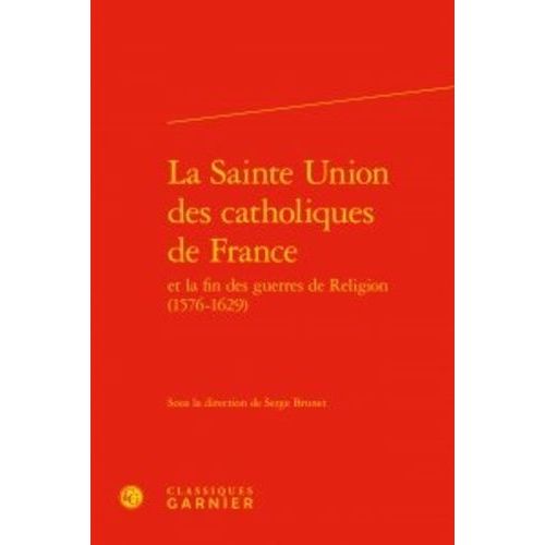 La Sainte Union Des Catholiques De France Et La Fin Des Guerres De Religion (1576-1629)