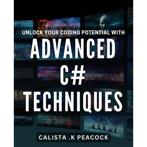 Unlock Your Coding Potential With Advanced C# Techniques: Master The Art Of Advanced C# Coding And Achieve Your Potential