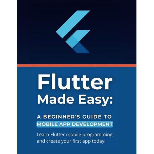 Flutter Made Easy: A Beginner's Guide To Mobile App Development: Learn Flutter Mobile Programming And Create Your First App Today!